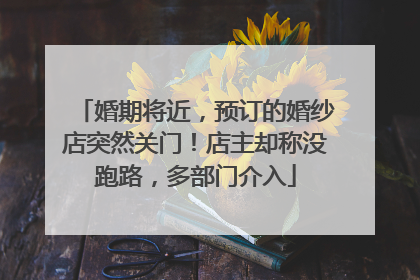 婚期将近，预订的婚纱店突然关门！店主却称没跑路，多部门介入