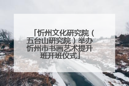 忻州文化研究院（五台山研究院）举办忻州市书画艺术提升班开班仪式