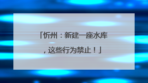 忻州：新建一座水库，这些行为禁止！