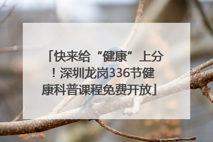 快来给“健康”上分！深圳龙岗336节健康科普课程免费开放