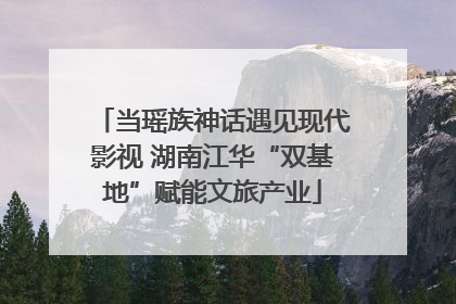 当瑶族神话遇见现代影视 湖南江华“双基地”赋能文旅产业