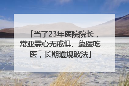 当了23年医院院长，常亚霖心无戒惧、靠医吃医，长期逾规破法