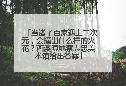 当诸子百家遇上二次元，会撞出什么样的火花？西溪湿地蔡志忠美术馆给出答案