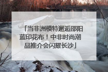 当非洲模特邂逅邵阳蓝印花布！中非时尚潮品推介会闪耀长沙