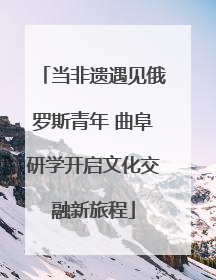 当非遗遇见俄罗斯青年 曲阜研学开启文化交融新旅程