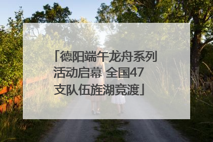 德阳端午龙舟系列活动启幕 全国47支队伍旌湖竞渡