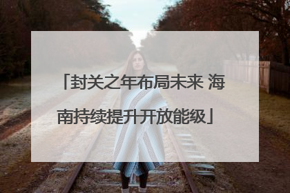 封关之年布局未来 海南持续提升开放能级