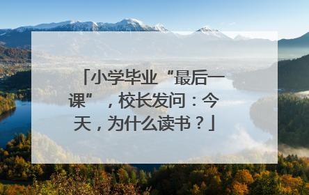 小学毕业“最后一课”，校长发问：今天，为什么读书？