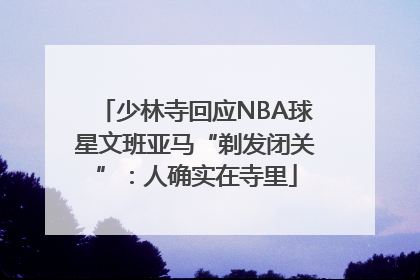 少林寺回应NBA球星文班亚马“剃发闭关”：人确实在寺里