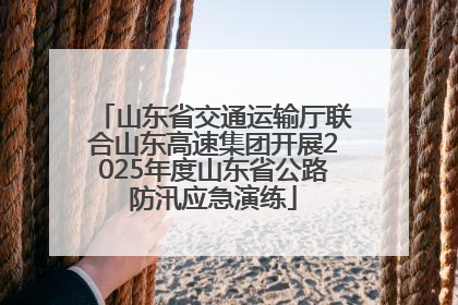 山东省交通运输厅联合山东高速集团开展2025年度山东省公路防汛应急演练