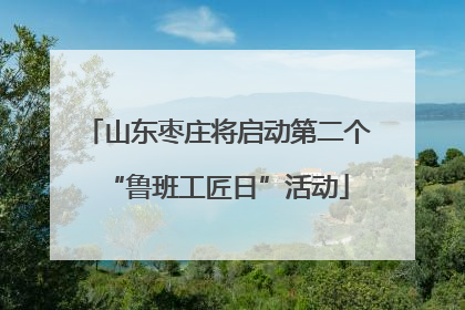 山东枣庄将启动第二个“鲁班工匠日”活动