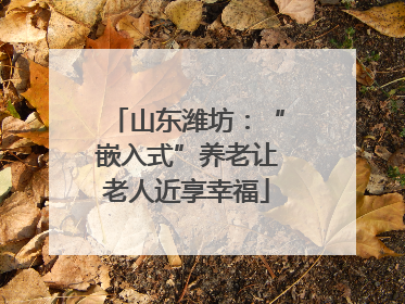 山东潍坊：“嵌入式”养老让老人近享幸福