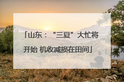 山东：“三夏”大忙将开始 机收减损在田间