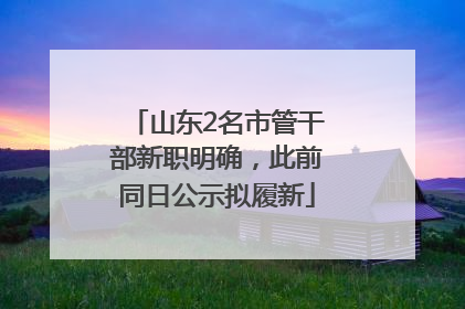 山东2名市管干部新职明确，此前同日公示拟履新