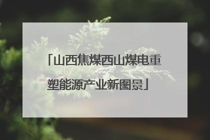 山西焦煤西山煤电重塑能源产业新图景