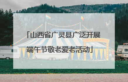 山西省广灵县广泛开展端午节敬老爱老活动