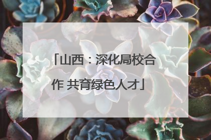 山西：深化局校合作 共育绿色人才