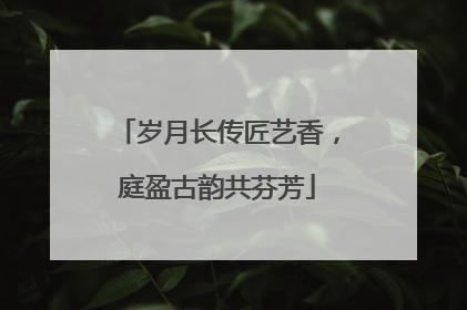 岁月长传匠艺香，庭盈古韵共芬芳