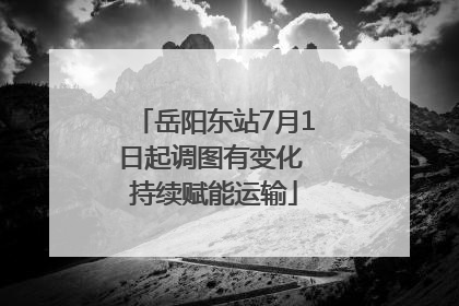 岳阳东站7月1日起调图有变化 持续赋能运输
