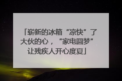 崭新的冰箱“凉快”了大伙的心，“家电圆梦”让残疾人开心度夏