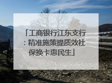 工商银行江东支行：精准施策提质效社保换卡惠民生