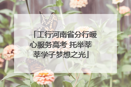 工行河南省分行暖心服务高考 托举莘莘学子梦想之光