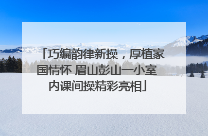 巧编韵律新操，厚植家国情怀 眉山彭山一小室内课间操精彩亮相