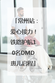 常州站：爱心接力！铁路护航10名DMD患儿启程