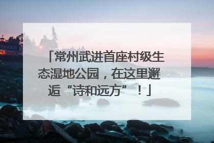 常州武进首座村级生态湿地公园，在这里邂逅“诗和远方”！