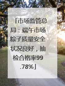 市场监管总局：端午市场粽子质量安全状况良好，抽检合格率99.78%
