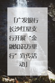 广发银行长沙红星支行开展“金融知识万里行”宣传活动