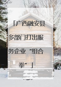 广西融安县多部门打出服务企业“组合拳”