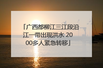 广西都柳江三江段沿江一带出现洪水 2000多人紧急转移