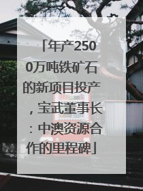 年产2500万吨铁矿石的新项目投产，宝武董事长：中澳资源合作的里程碑