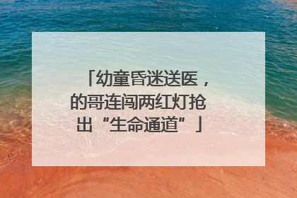 幼童昏迷送医，的哥连闯两红灯抢出“生命通道”