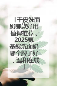 干皮洗面奶哪款好用值得推荐，2025氨基酸洗面奶哪个牌子好，温和在线