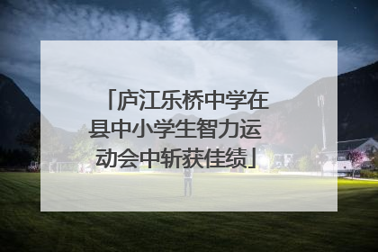 庐江乐桥中学在县中小学生智力运动会中斩获佳绩