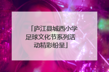 庐江县城西小学足球文化节系列活动精彩纷呈