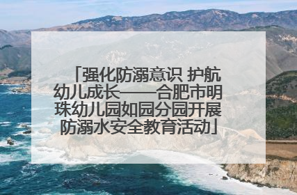 强化防溺意识 护航幼儿成长——合肥市明珠幼儿园如园分园开展防溺水安全教育活动