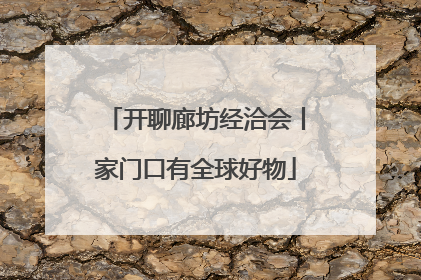 开聊廊坊经洽会丨家门口有全球好物