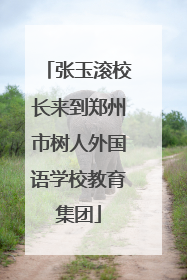 张玉滚校长来到郑州市树人外国语学校教育集团