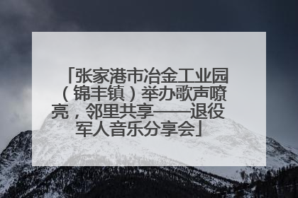 张家港市冶金工业园（锦丰镇）举办歌声嘹亮，邻里共享——退役军人音乐分享会
