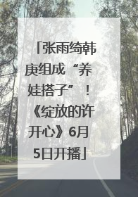 张雨绮韩庚组成“养娃搭子”！《绽放的许开心》6月5日开播