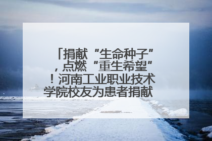 捐献“生命种子”,点燃“重生希望”!河南工业职业技术学院校友为患者捐献造血干细胞