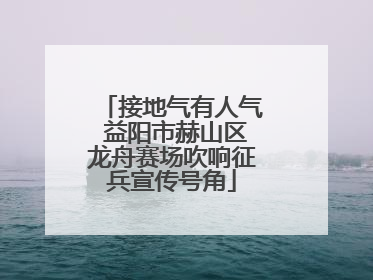 接地气有人气 益阳市赫山区龙舟赛场吹响征兵宣传号角