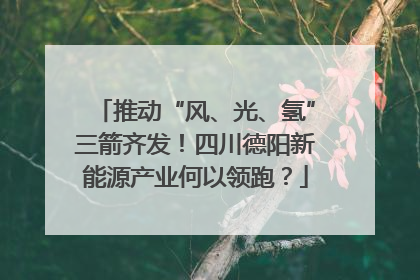 推动“风、光、氢”三箭齐发！四川德阳新能源产业何以领跑？