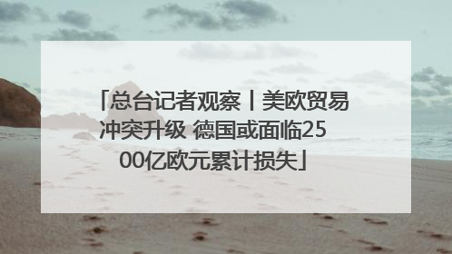 总台记者观察丨美欧贸易冲突升级 德国或面临2500亿欧元累计损失
