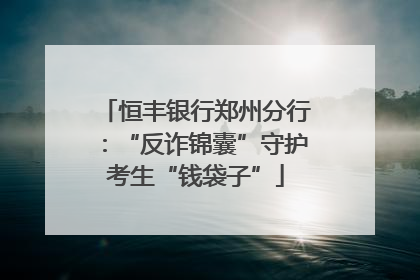 恒丰银行郑州分行：“反诈锦囊”守护考生“钱袋子”