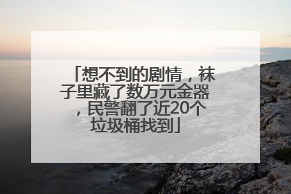 想不到的剧情，袜子里藏了数万元金器，民警翻了近20个垃圾桶找到