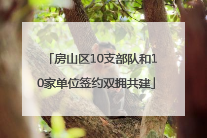 房山区10支部队和10家单位签约双拥共建